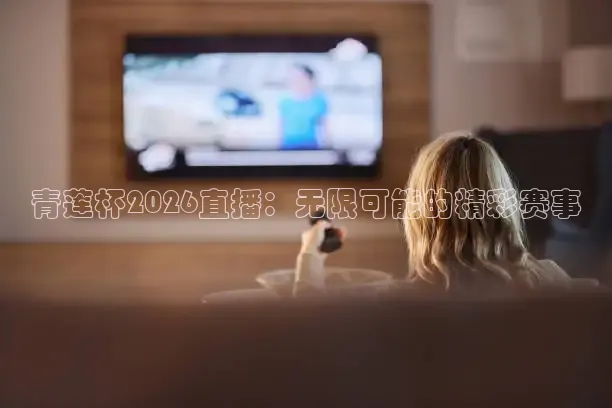 青莲杯2026直播：无限可能的精彩赛事